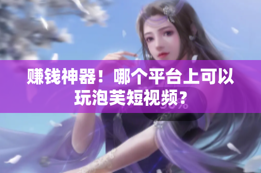 赚钱神器！哪个平台上可以玩泡芙短视频？