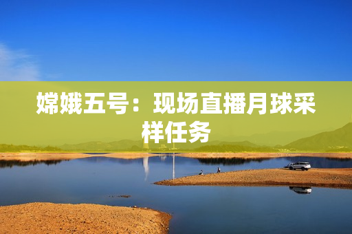 嫦娥五号：现场直播月球采样任务