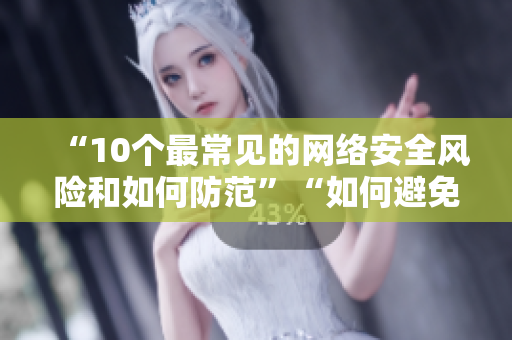 “10个最常见的网络安全风险和如何防范”“如何避免网络安全10大风险”