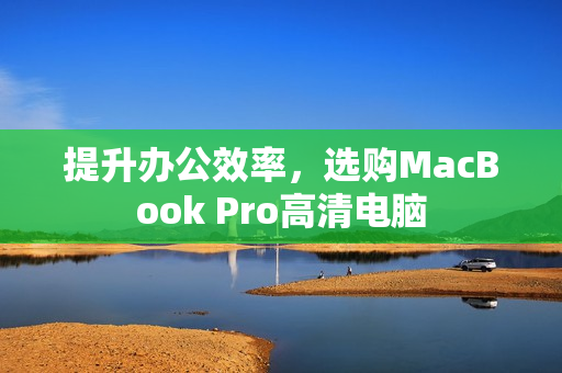 提升办公效率，选购MacBook Pro高清电脑