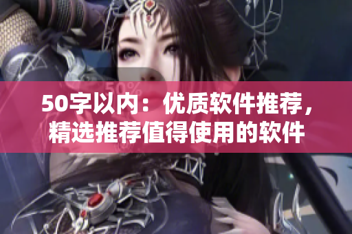 50字以内：优质软件推荐，精选推荐值得使用的软件