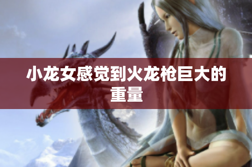 小龙女感觉到火龙枪巨大的重量
