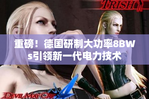 重磅！德国研制大功率8BWs引领新一代电力技术