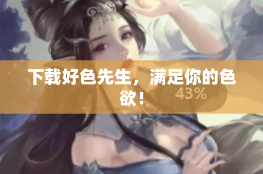 下载好色先生，满足你的色欲！