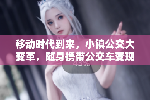 移动时代到来，小镇公交大变革，随身携带公交车变现实