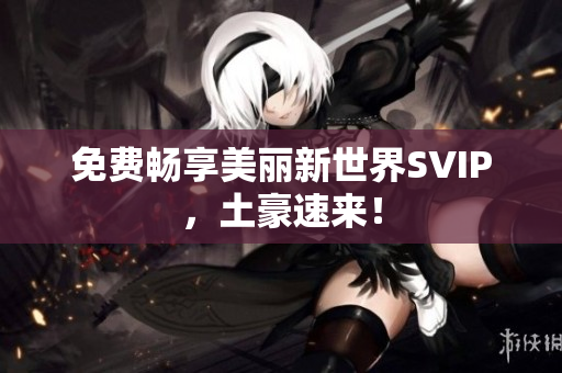 免费畅享美丽新世界SVIP，土豪速来！