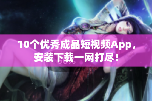 10个优秀成品短视频App，安装下载一网打尽！