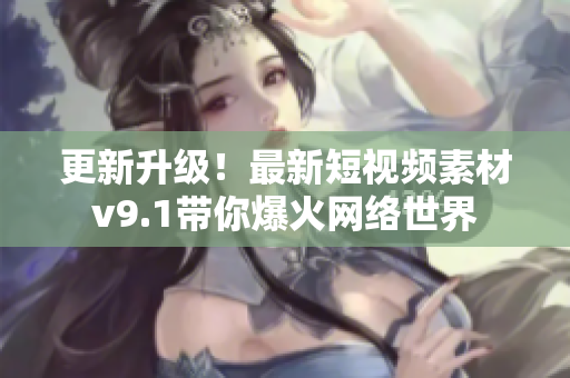 更新升级！最新短视频素材v9.1带你爆火网络世界