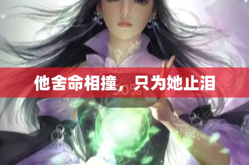 他舍命相撞，只为她止泪