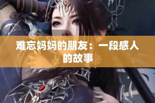 难忘妈妈的朋友：一段感人的故事