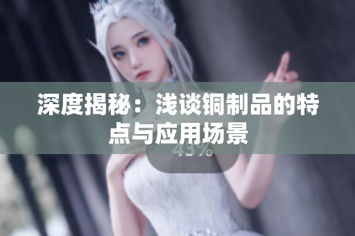 深度揭秘：浅谈铜制品的特点与应用场景