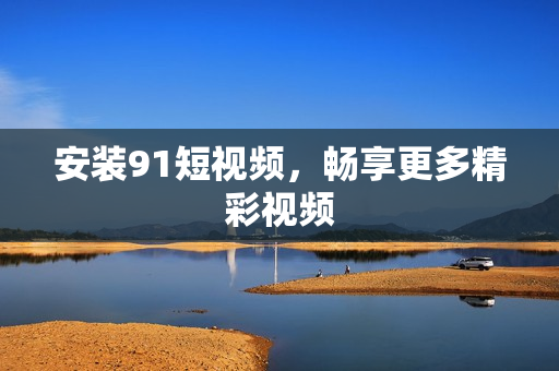安装91短视频，畅享更多精彩视频