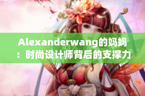 Alexanderwang的妈妈：时尚设计师背后的支撑力量
