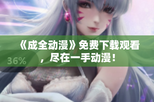《成全动漫》免费下载观看，尽在一手动漫！