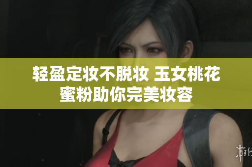 轻盈定妆不脱妆 玉女桃花蜜粉助你完美妆容