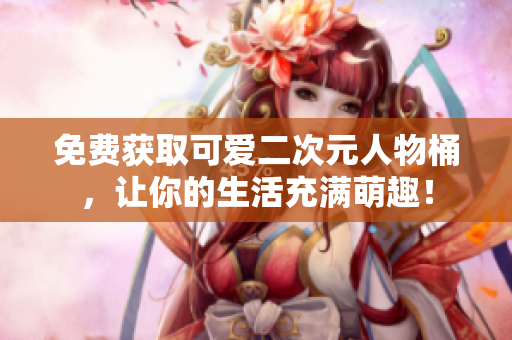 免费获取可爱二次元人物桶，让你的生活充满萌趣！
