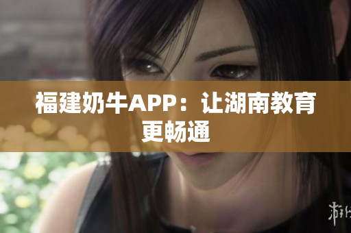 福建奶牛APP：让湖南教育更畅通