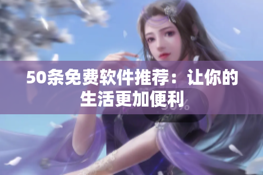 50条免费软件推荐：让你的生活更加便利