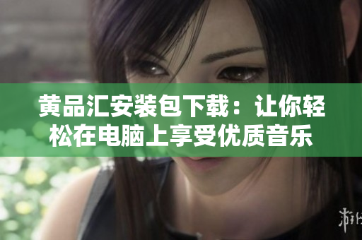 黄品汇安装包下载：让你轻松在电脑上享受优质音乐