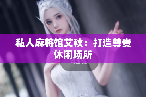 私人麻将馆艾秋：打造尊贵休闲场所