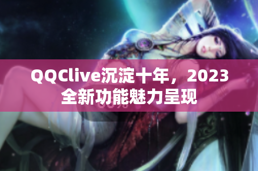 QQClive沉淀十年，2023全新功能魅力呈现