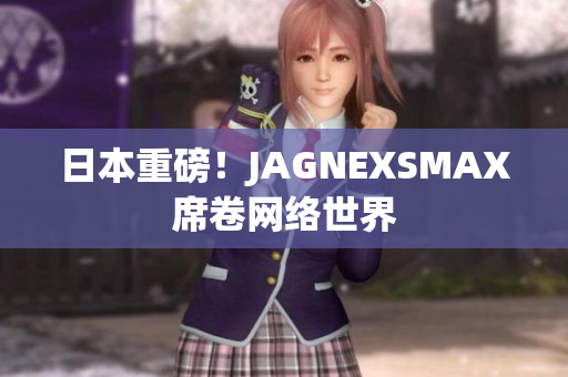 日本重磅！JAGNEXSMAX席卷网络世界
