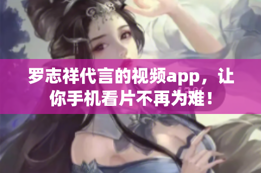 罗志祥代言的视频app，让你手机看片不再为难！