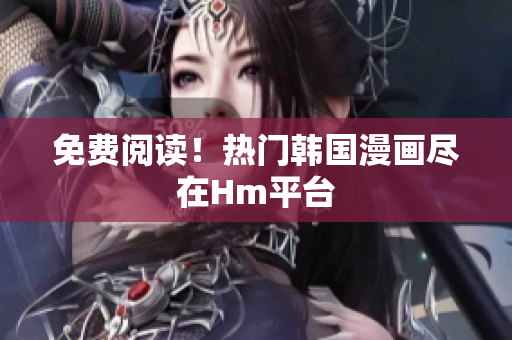免费阅读！热门韩国漫画尽在Hm平台