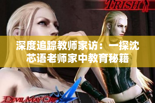 深度追踪教师家访：一探沈芯语老师家中教育秘籍