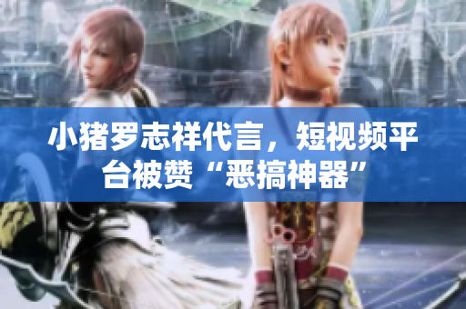 小猪罗志祥代言，短视频平台被赞“恶搞神器”