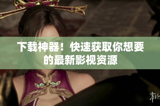 下载神器！快速获取你想要的最新影视资源