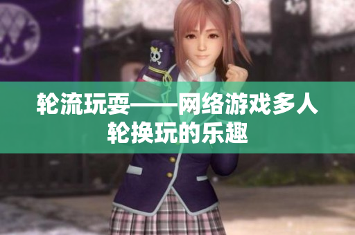 轮流玩耍——网络游戏多人轮换玩的乐趣
