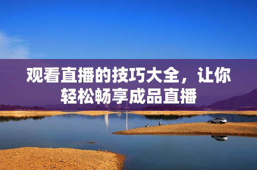 观看直播的技巧大全，让你轻松畅享成品直播