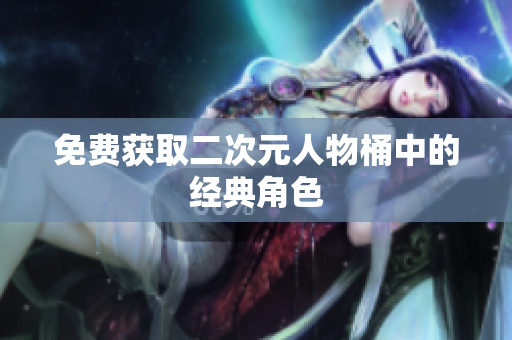 免费获取二次元人物桶中的经典角色