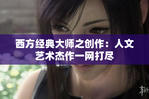 西方经典大师之创作：人文艺术杰作一网打尽