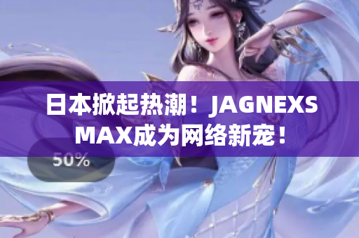 日本掀起热潮！JAGNEXSMAX成为网络新宠！