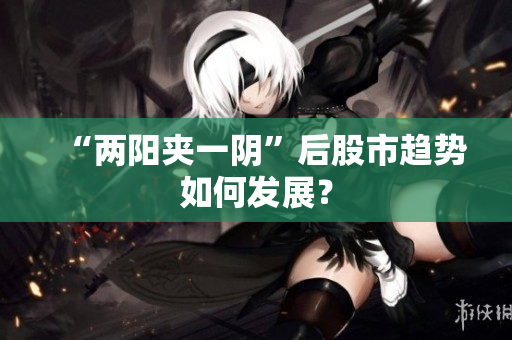 “两阳夹一阴”后股市趋势如何发展？