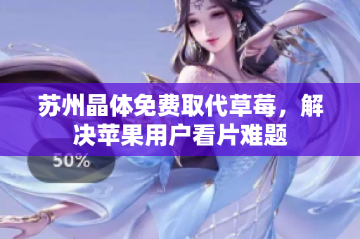 苏州晶体免费取代草莓，解决苹果用户看片难题