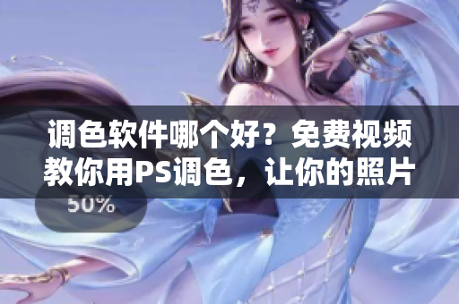 调色软件哪个好？免费视频教你用PS调色，让你的照片真正突出！