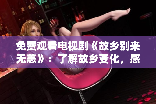 免费观看电视剧《故乡别来无恙》：了解故乡变化，感受家乡温情