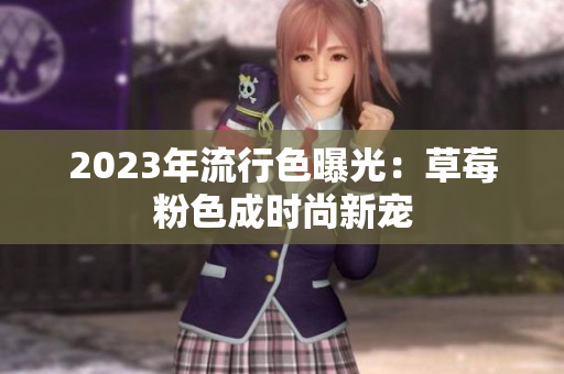 2023年流行色曝光：草莓粉色成时尚新宠