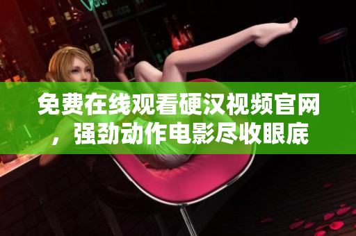 免费在线观看硬汉视频官网，强劲动作电影尽收眼底