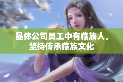 晶体公司员工中有藏族人，坚持传承藏族文化