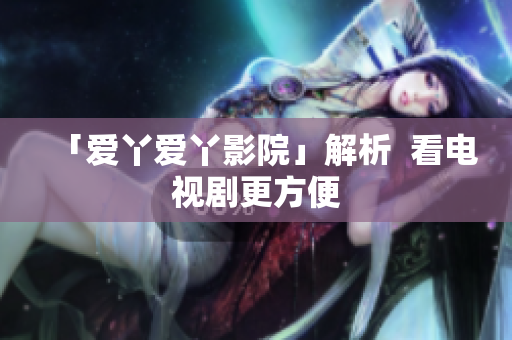 「爱丫爱丫影院」解析  看电视剧更方便