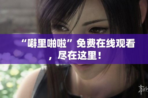 “噼里啪啦”免费在线观看，尽在这里！