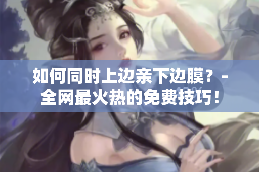 如何同时上边亲下边膜？-全网最火热的免费技巧！