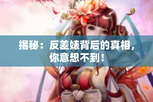 揭秘：反差婊背后的真相，你意想不到！