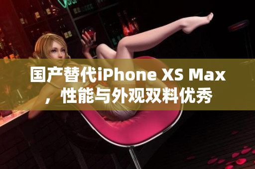 国产替代iPhone XS Max，性能与外观双料优秀