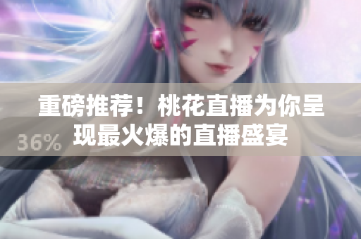 重磅推荐！桃花直播为你呈现最火爆的直播盛宴