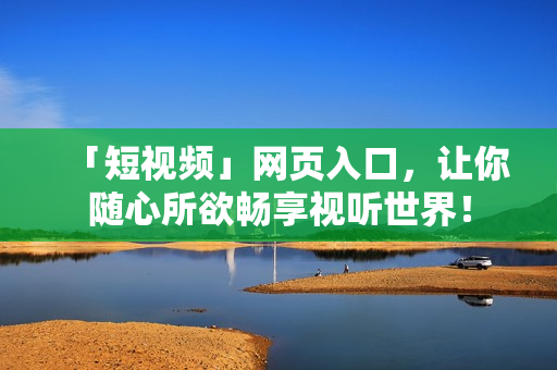「短视频」网页入口，让你随心所欲畅享视听世界！